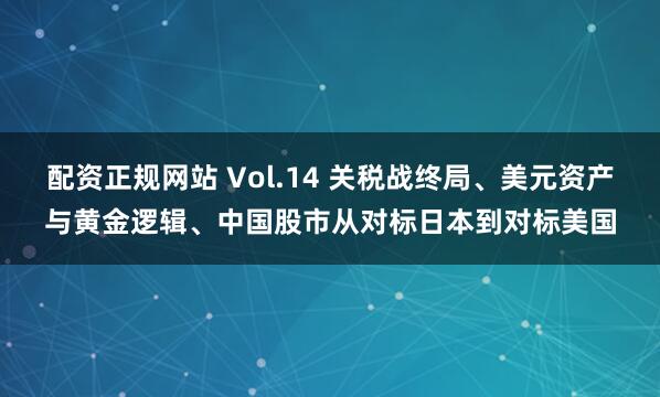 配资正规网站 Vol.14 关税战终局、美元资产与黄金逻辑、中国股市从对标日本到对标美国
