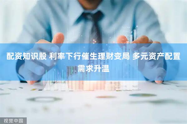 配资知识股 利率下行催生理财变局 多元资产配置需求升温
