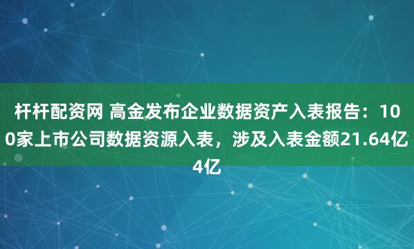杆杆配资网 高金发布企业数据资产入表报告：100家上市公司数据资源入表，涉及入表金额21.64亿
