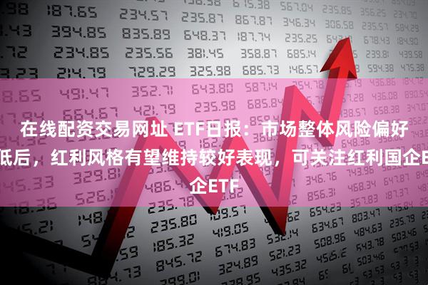 在线配资交易网址 ETF日报：市场整体风险偏好降低后，红利风格有望维持较好表现，可关注红利国企ETF