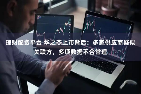 理财配资平台 华之杰上市背后：多家供应商疑似关联方，多项数据不合常理