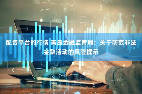 配资平台的行情 青岛金融监管局：关于防范非法金融活动的风险提示