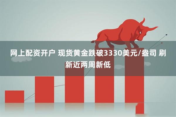 网上配资开户 现货黄金跌破3330美元/盎司 刷新近两周新低