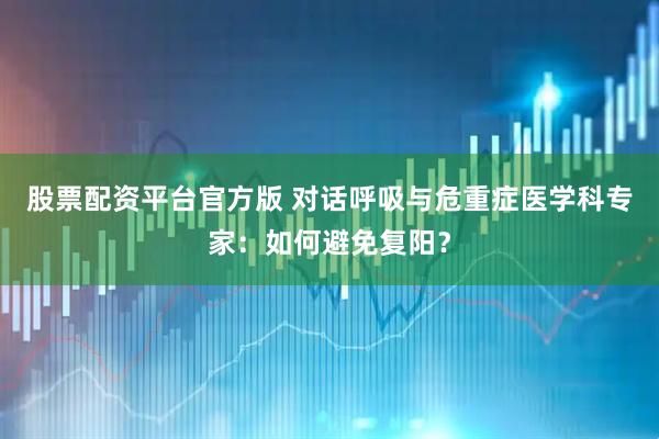 股票配资平台官方版 对话呼吸与危重症医学科专家：如何避免复阳？
