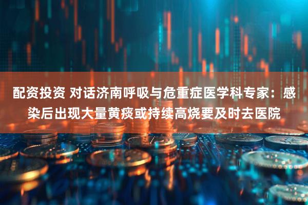 配资投资 对话济南呼吸与危重症医学科专家：感染后出现大量黄痰或持续高烧要及时去医院