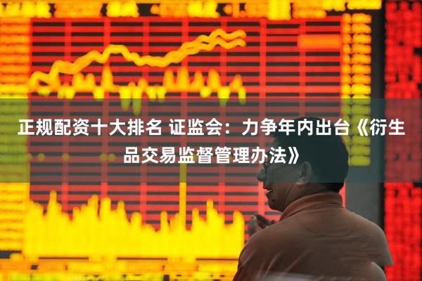 正规配资十大排名 证监会：力争年内出台《衍生品交易监督管理办法》