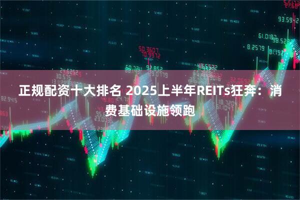 正规配资十大排名 2025上半年REITs狂奔：消费基础设施领跑