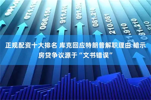 正规配资十大排名 库克回应特朗普解职理由 暗示房贷争议源于“文书错误”