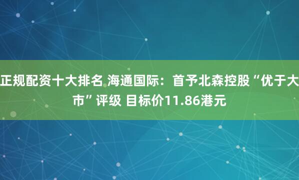 正规配资十大排名 海通国际：首予北森控股“优于大市”评级 目标价11.86港元