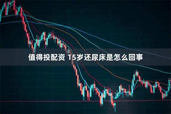 值得投配资 15岁还尿床是怎么回事