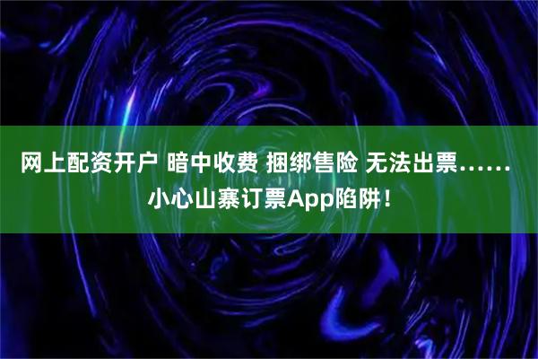 网上配资开户 暗中收费 捆绑售险 无法出票…… 小心山寨订票App陷阱！