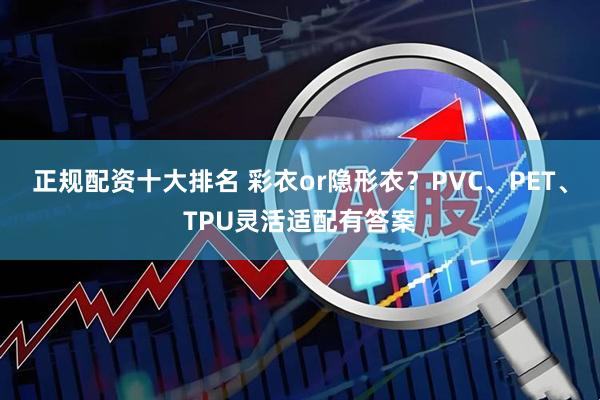 正规配资十大排名 彩衣or隐形衣？PVC、PET、TPU灵活适配有答案