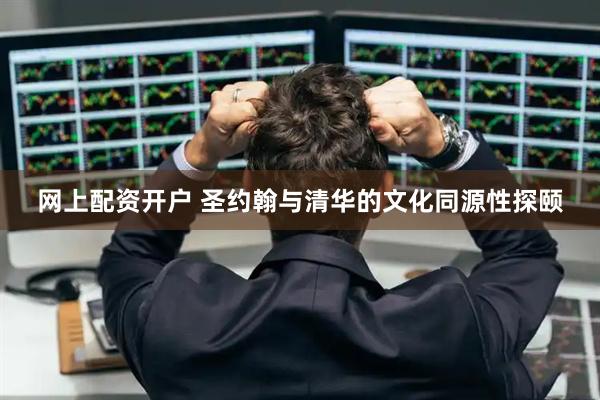 网上配资开户 圣约翰与清华的文化同源性探颐