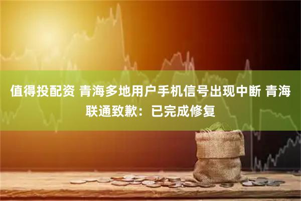 值得投配资 青海多地用户手机信号出现中断 青海联通致歉：已完成修复