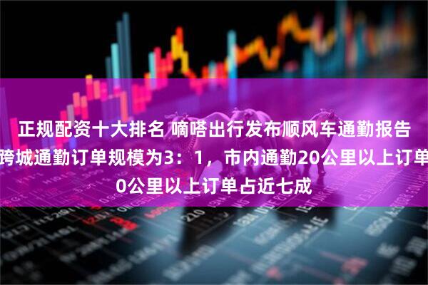 正规配资十大排名 嘀嗒出行发布顺风车通勤报告：市内及跨城通勤订单规模为3：1，市内通勤20公里以上订单占近七成