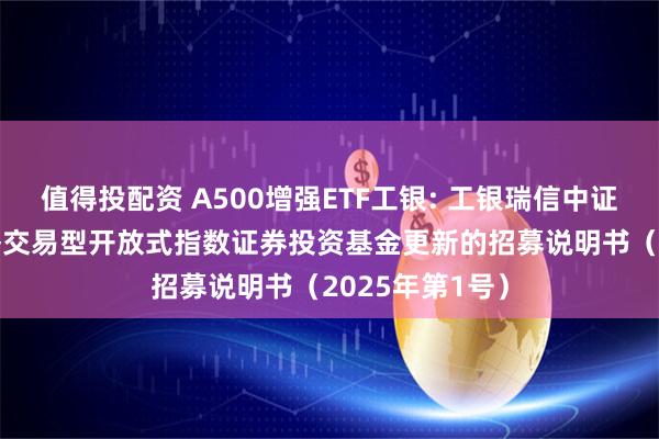 值得投配资 A500增强ETF工银: 工银瑞信中证A500增强策略交易型开放式指数证券投资基金更新的招募说明书（2025年第1号）