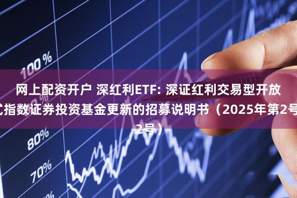 网上配资开户 深红利ETF: 深证红利交易型开放式指数证券投资基金更新的招募说明书（2025年第2号）