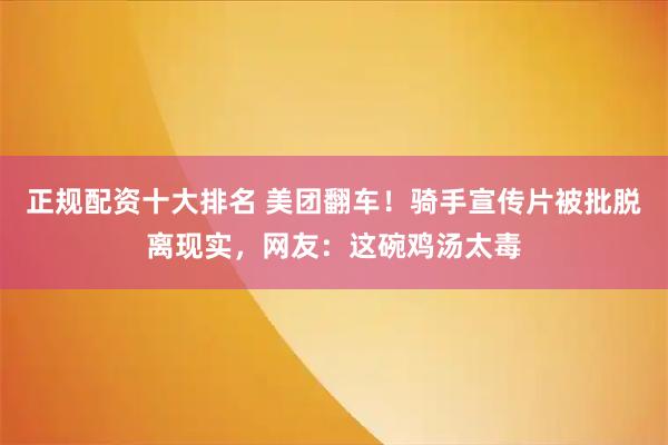 正规配资十大排名 美团翻车！骑手宣传片被批脱离现实，网友：这碗鸡汤太毒