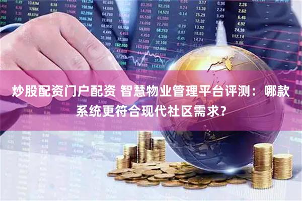 炒股配资门户配资 智慧物业管理平台评测：哪款系统更符合现代社区需求？