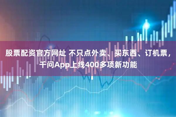 股票配资官方网址 不只点外卖、买东西、订机票，千问App上线400多项新功能