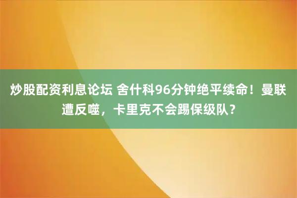 炒股配资利息论坛 舍什科96分钟绝平续命！曼联遭反噬，卡里克不会踢保级队？