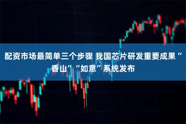 配资市场最简单三个步骤 我国芯片研发重要成果“香山”“如意”系统发布