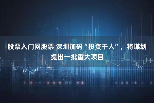 股票入门网股票 深圳加码“投资于人”，将谋划提出一批重大项目