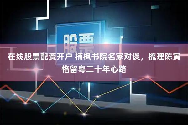 在线股票配资开户 楠枫书院名家对谈，梳理陈寅恪留粤二十年心路